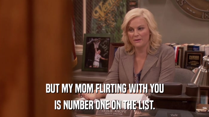 BUT MY MOM FLIRTING WITH YOU IS NUMBER ONE ON THE LIST. 