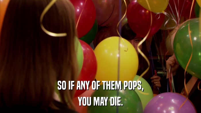 SO IF ANY OF THEM POPS, YOU MAY DIE. 