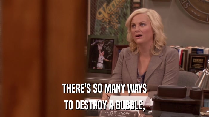 THERE'S SO MANY WAYS TO DESTROY A BUBBLE, 
