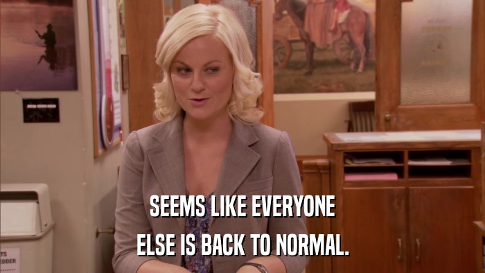SEEMS LIKE EVERYONE ELSE IS BACK TO NORMAL. 