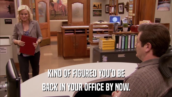 KIND OF FIGURED YOU'D BE BACK IN YOUR OFFICE BY NOW. 