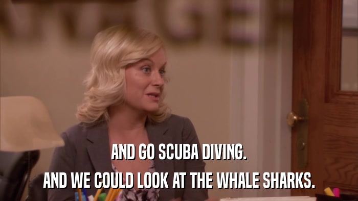 AND GO SCUBA DIVING. AND WE COULD LOOK AT THE WHALE SHARKS. 