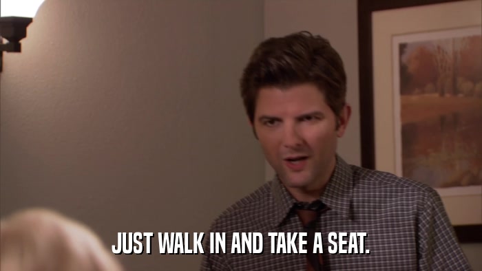 JUST WALK IN AND TAKE A SEAT.  