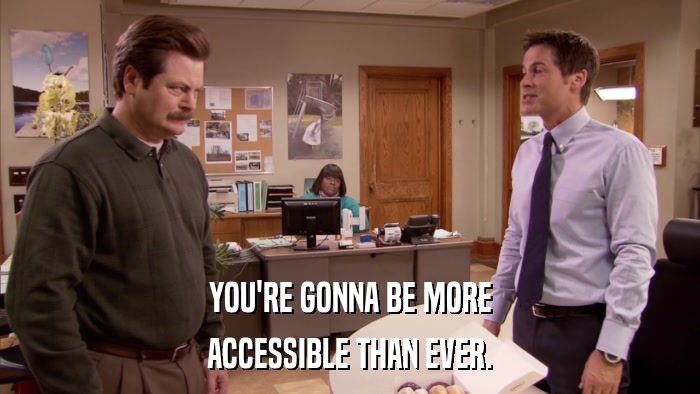 YOU'RE GONNA BE MORE ACCESSIBLE THAN EVER. 