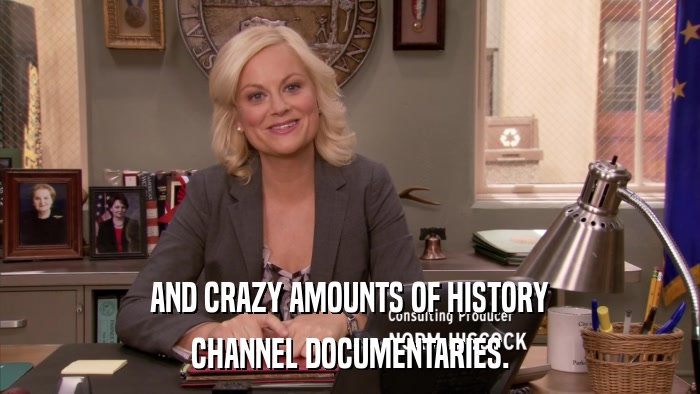 AND CRAZY AMOUNTS OF HISTORY CHANNEL DOCUMENTARIES. 