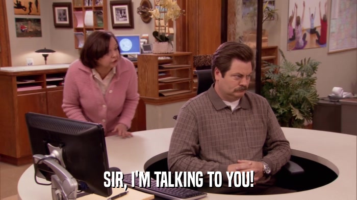 SIR, I'M TALKING TO YOU!  