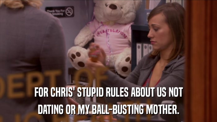 FOR CHRIS' STUPID RULES ABOUT US NOT DATING OR MY BALL-BUSTING MOTHER. 
