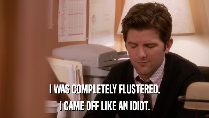 I WAS COMPLETELY FLUSTERED. I CAME OFF LIKE AN IDIOT. 