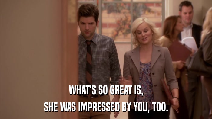 WHAT'S SO GREAT IS, SHE WAS IMPRESSED BY YOU, TOO. 