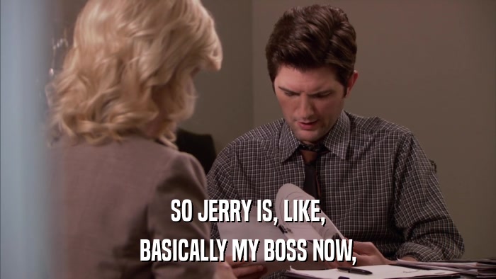 SO JERRY IS, LIKE, BASICALLY MY BOSS NOW, 