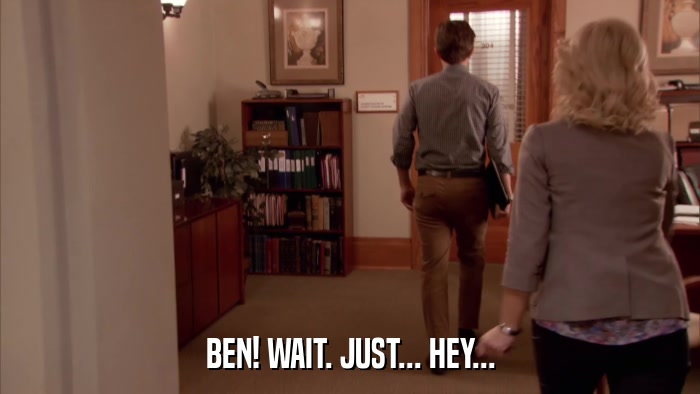 BEN! WAIT. JUST... HEY...  
