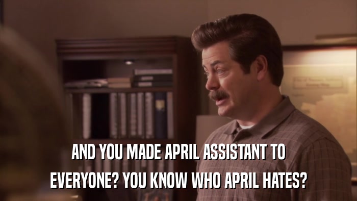 AND YOU MADE APRIL ASSISTANT TO EVERYONE? YOU KNOW WHO APRIL HATES? 