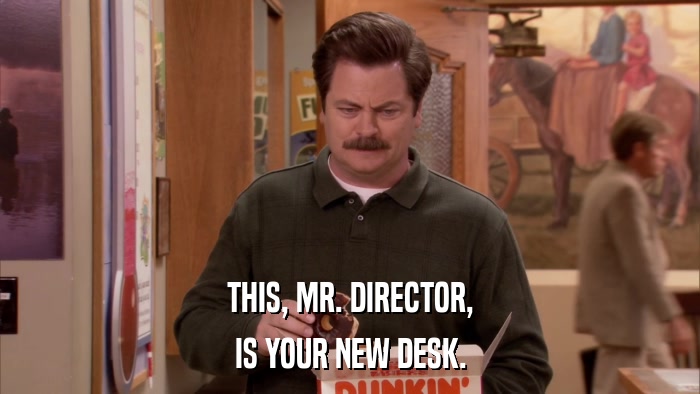 THIS, MR. DIRECTOR, IS YOUR NEW DESK. 