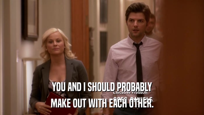 YOU AND I SHOULD PROBABLY MAKE OUT WITH EACH OTHER. 