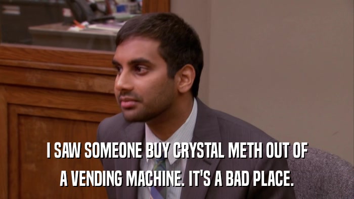 I SAW SOMEONE BUY CRYSTAL METH OUT OF A VENDING MACHINE. IT'S A BAD PLACE. 