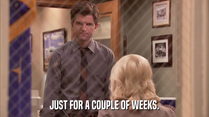 JUST FOR A COUPLE OF WEEKS.  