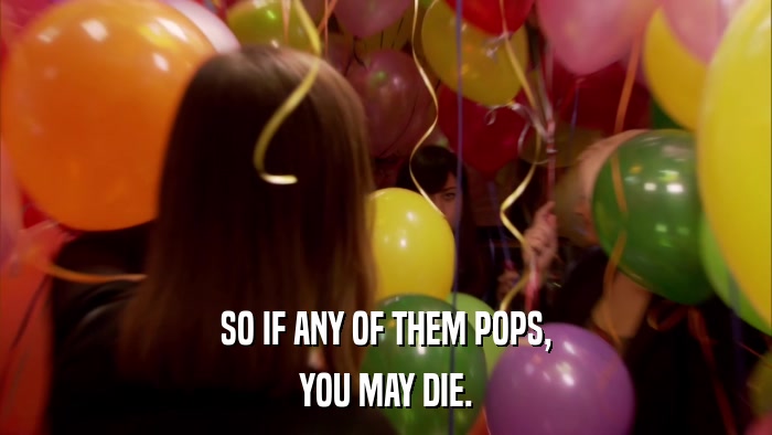 SO IF ANY OF THEM POPS, YOU MAY DIE. 
