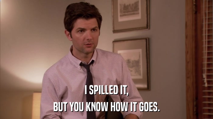 I SPILLED IT, BUT YOU KNOW HOW IT GOES. 