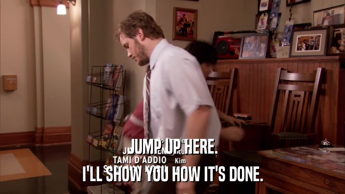 JUMP UP HERE. I'LL SHOW YOU HOW IT'S DONE. 