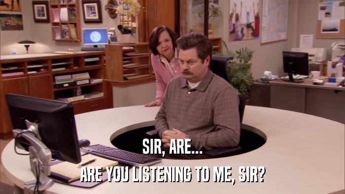 SIR, ARE... ARE YOU LISTENING TO ME, SIR? 