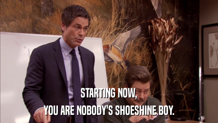 STARTING NOW, YOU ARE NOBODY'S SHOESHINE BOY. 