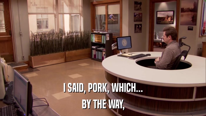 I SAID, PORK, WHICH... BY THE WAY, 