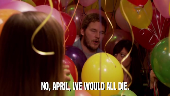 NO, APRIL, WE WOULD ALL DIE.  