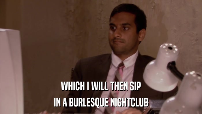WHICH I WILL THEN SIP IN A BURLESQUE NIGHTCLUB 