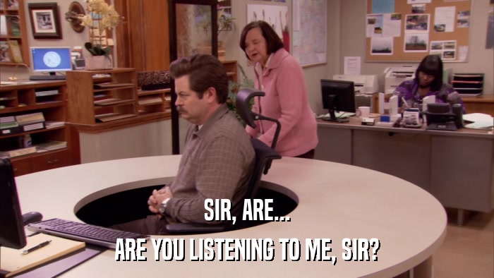 SIR, ARE... ARE YOU LISTENING TO ME, SIR? 