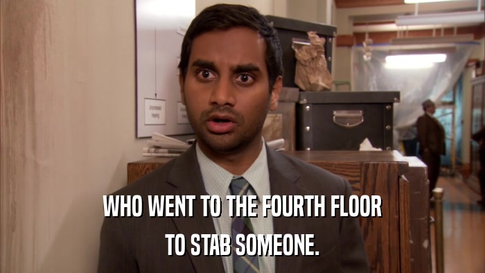 WHO WENT TO THE FOURTH FLOOR TO STAB SOMEONE. 