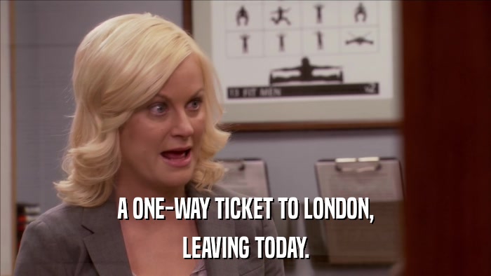 A ONE-WAY TICKET TO LONDON, LEAVING TODAY. 