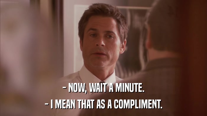 - NOW, WAIT A MINUTE. - I MEAN THAT AS A COMPLIMENT. 
