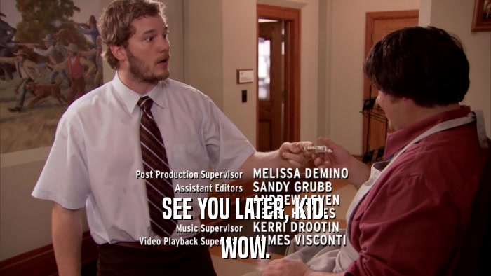 SEE YOU LATER, KID. WOW. 