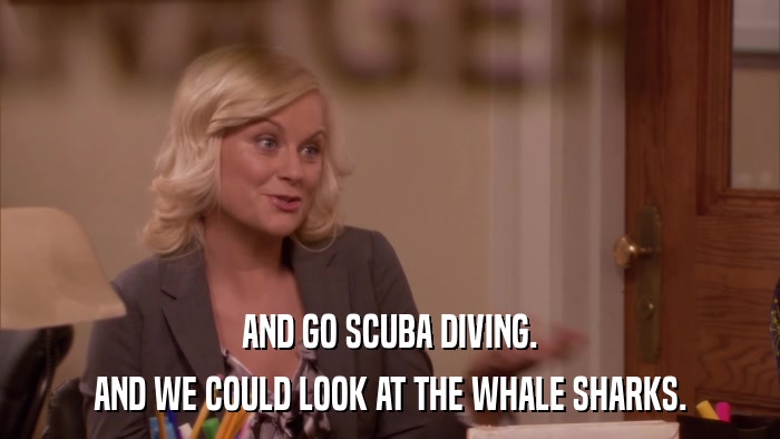 AND GO SCUBA DIVING. AND WE COULD LOOK AT THE WHALE SHARKS. 