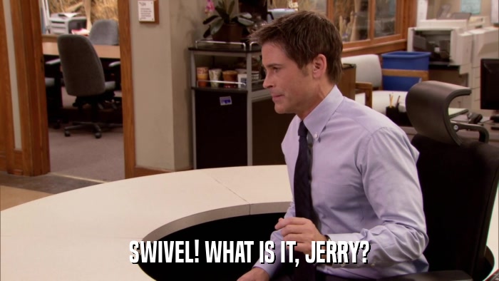 SWIVEL! WHAT IS IT, JERRY?  