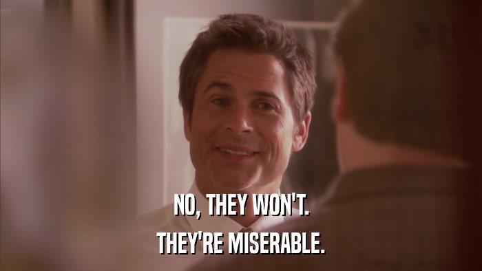 NO, THEY WON'T. THEY'RE MISERABLE. 