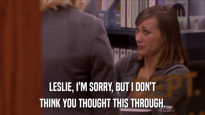 LESLIE, I'M SORRY, BUT I DON'T THINK YOU THOUGHT THIS THROUGH. 