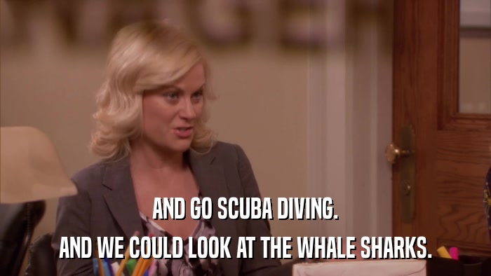 AND GO SCUBA DIVING. AND WE COULD LOOK AT THE WHALE SHARKS. 