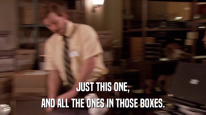 JUST THIS ONE, AND ALL THE ONES IN THOSE BOXES. 