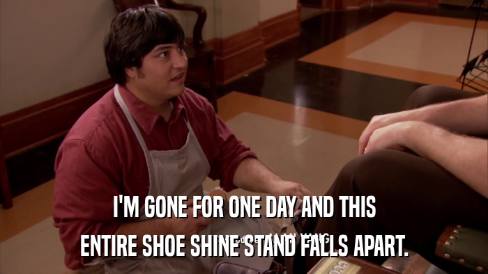 I'M GONE FOR ONE DAY AND THIS ENTIRE SHOE SHINE STAND FALLS APART. 