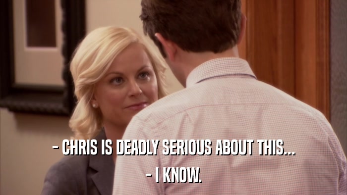 - CHRIS IS DEADLY SERIOUS ABOUT THIS... - I KNOW. 