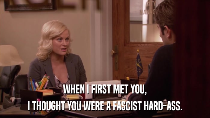 WHEN I FIRST MET YOU, I THOUGHT YOU WERE A FASCIST HARD-ASS. 