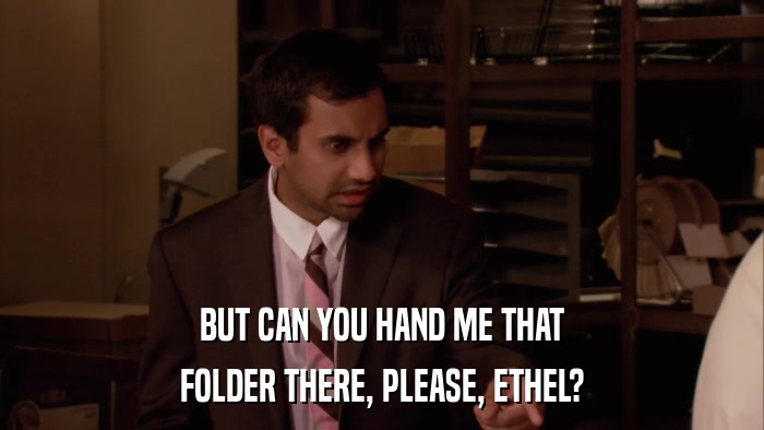 BUT CAN YOU HAND ME THAT FOLDER THERE, PLEASE, ETHEL? 