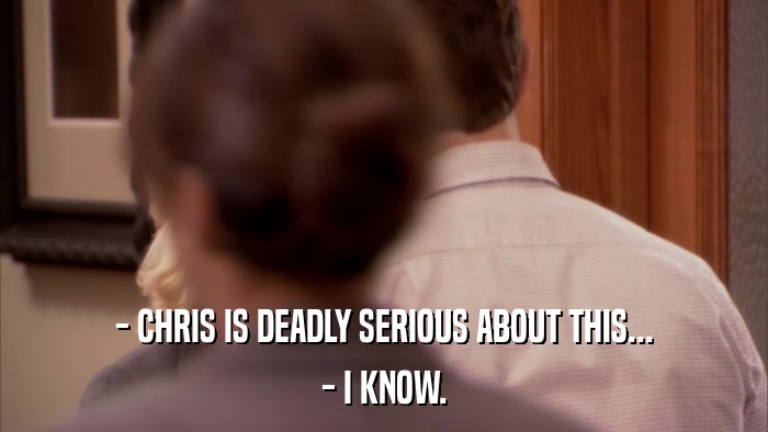 - CHRIS IS DEADLY SERIOUS ABOUT THIS... - I KNOW. 