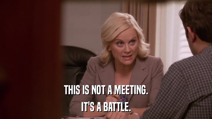 THIS IS NOT A MEETING. IT'S A BATTLE. 