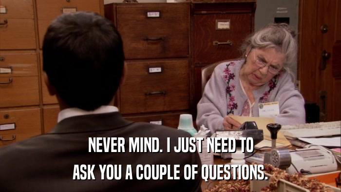NEVER MIND. I JUST NEED TO ASK YOU A COUPLE OF QUESTIONS. 