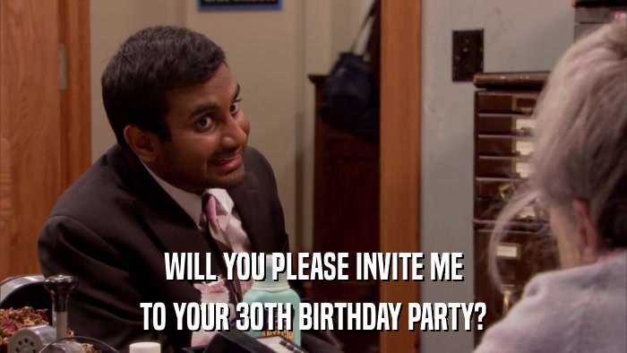 WILL YOU PLEASE INVITE ME TO YOUR 30TH BIRTHDAY PARTY? 