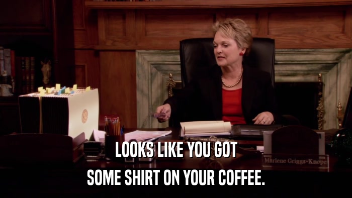 LOOKS LIKE YOU GOT SOME SHIRT ON YOUR COFFEE. 