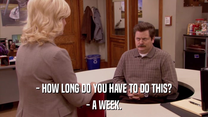 - HOW LONG DO YOU HAVE TO DO THIS? - A WEEK. 