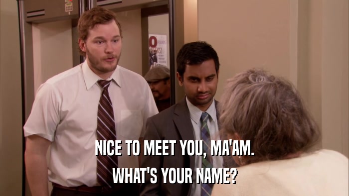NICE TO MEET YOU, MA'AM. WHAT'S YOUR NAME? 